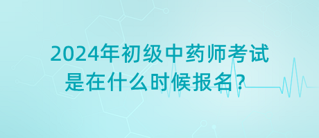 2024年初級中藥師考試是在什么時候報名？