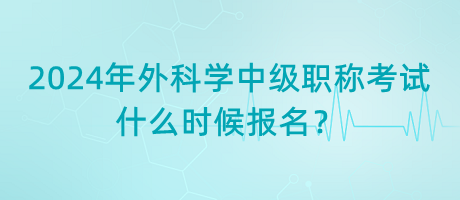 2024年外科學(xué)中級職稱考試什么時候報名？