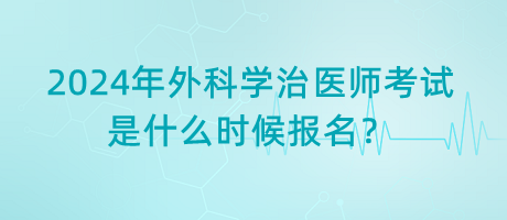 2024年外科學治醫(yī)師考試是什么時候報名？