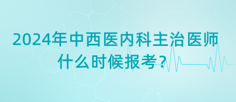 2024年中西醫(yī)內(nèi)科主治醫(yī)師什么時(shí)候報(bào)考？
