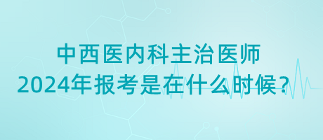 中西醫(yī)內(nèi)科主治醫(yī)師2024年報(bào)考是在什么時(shí)候？