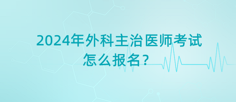 2024年外科主治醫(yī)師考試怎么報名？