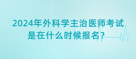 2024年外科學(xué)主治醫(yī)師考試是在什么時候報名？