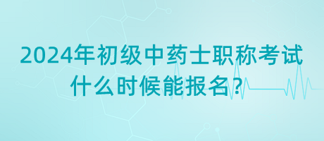 2024年初級(jí)中藥士職稱考試什么時(shí)候能報(bào)名？