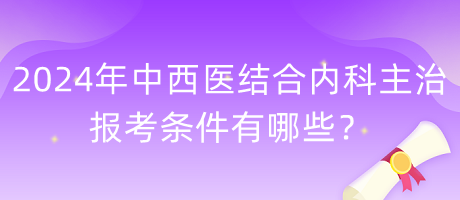 2024年中西醫(yī)結(jié)合內(nèi)科主治報(bào)考條件有哪些？
