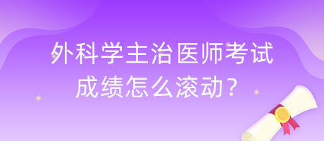 外科學(xué)主治醫(yī)師考試成績怎么滾動? 外科學(xué)主治醫(yī)師考試成績怎么滾動?