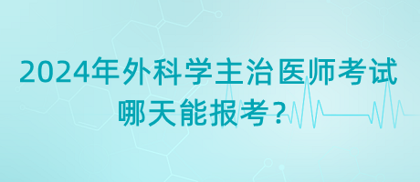 2024年外科學(xué)主治醫(yī)師考試哪天能報(bào)考？