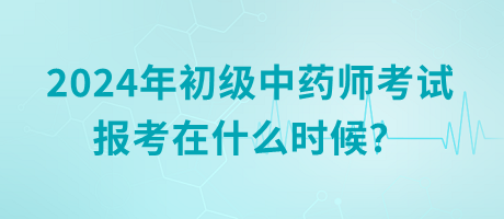 2024年初級(jí)中藥師考試報(bào)考在什么時(shí)候？