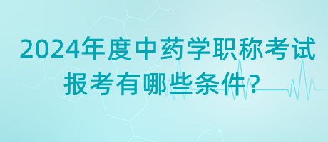 2024年度中藥學(xué)職稱考試報(bào)考有哪些條件？